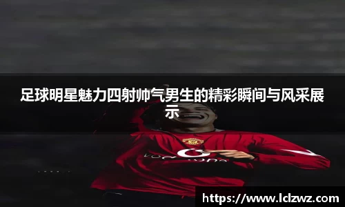 足球明星魅力四射帅气男生的精彩瞬间与风采展示