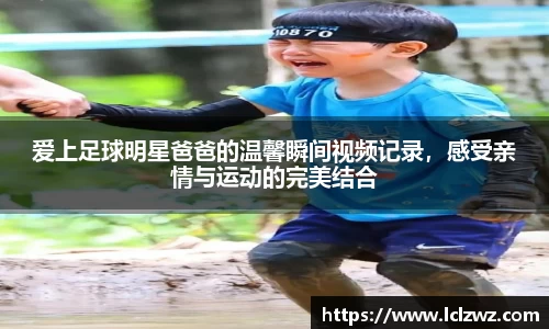 爱上足球明星爸爸的温馨瞬间视频记录，感受亲情与运动的完美结合